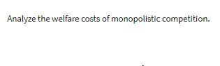 Analyze the welfare costs of monopolistic