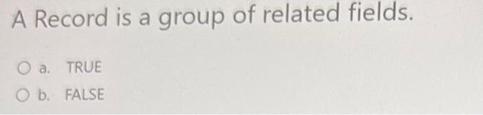 A Record is a group of related fields. a. TRUE b.