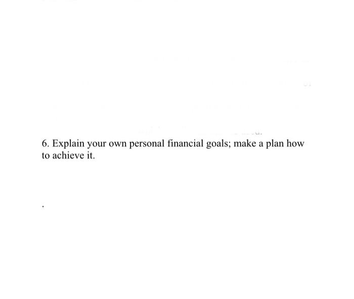6. Explain your own personal financial goals;