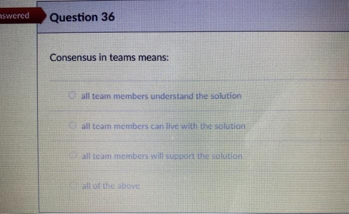 nswered Question 36 Consensus in teams means: all