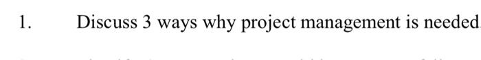 1. Discuss 3 ways why project management is needed