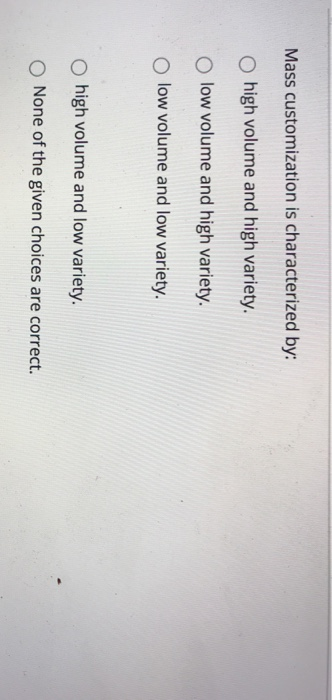 Mass customization is characterized by: O high