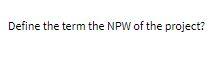 Define the term the NPW of the project