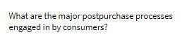 What are the major postpurchase processes engaged