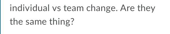 individual vs team change. Are they the same thing