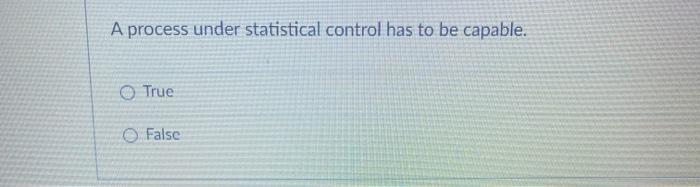 A process under statistical control has to be