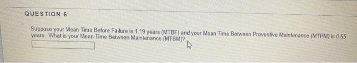 QUESTION 6 Suppose your Mean Time Before Failure