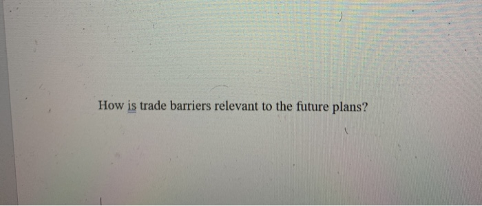How is trade barriers relevant to the future plans