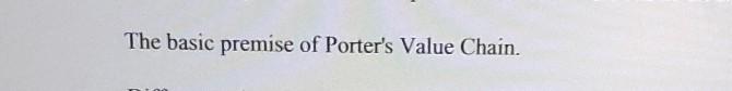 The basic premise of Porter's Value Chain