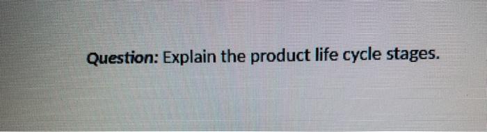 Question: Explain the product life cycle stages