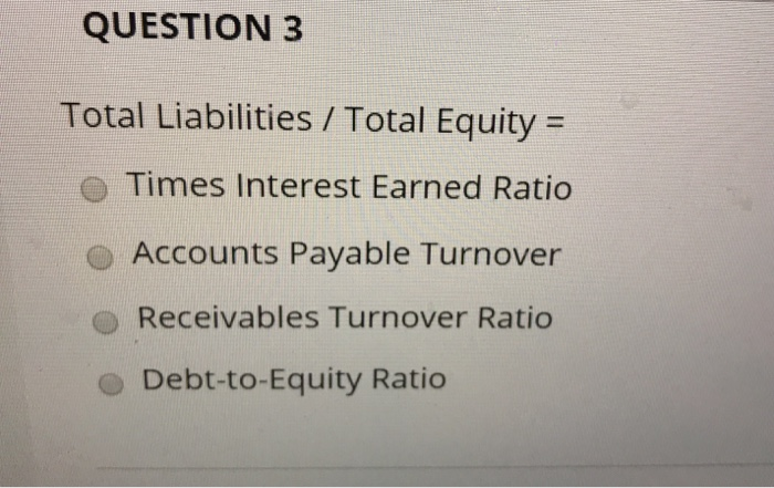 QUESTION 3 Total Liabilities / Total Equity = O