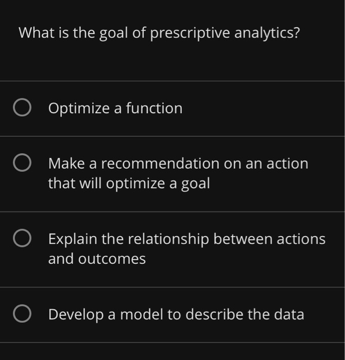 What is the goal of prescriptive analytics? O