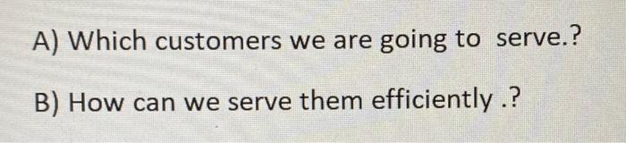 A) Which customers we are going to serve.? B) How