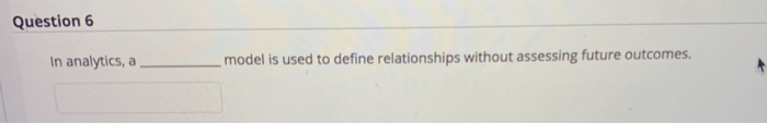 Question 6 In analytics, a model is used to