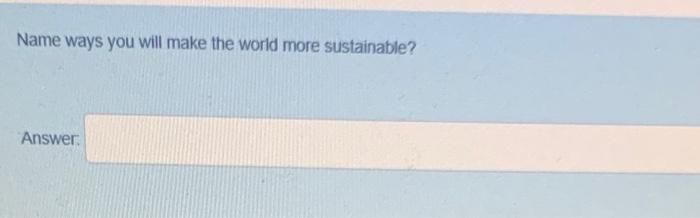Name ways you will make the world more sustainable