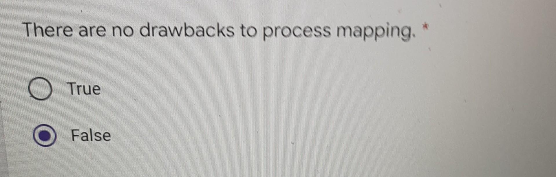 There are no drawbacks to process mapping. * True