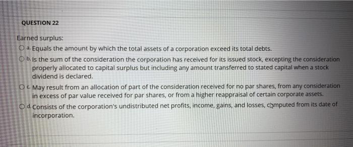 QUESTION 22 Earned surplus: a. Equals the amount
