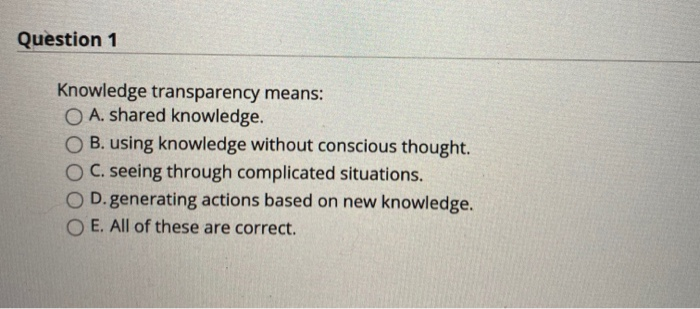 Question 1 Knowledge transparency means: O A.