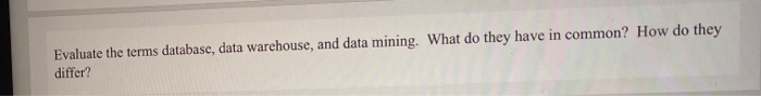 Evaluate the terms database, data warehouse, and
