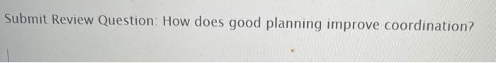 Submit Review Question: How does good planning