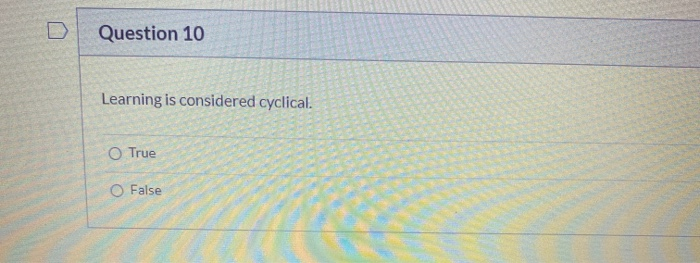Question 10 Learning is considered cyclical. O