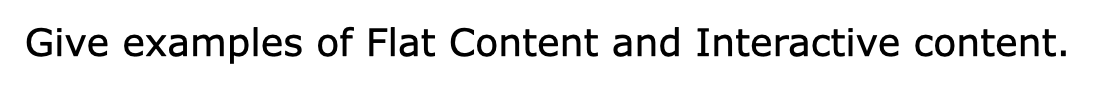 Give examples of Flat Content and Interactive
