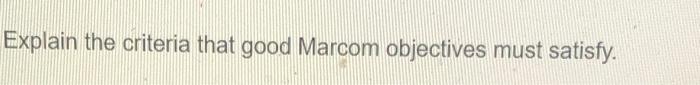Explain the criteria that good Marcom objectives