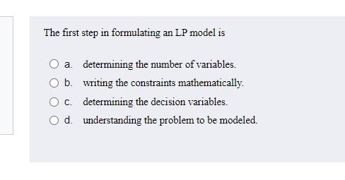 The first step in formulating an LP model is O a