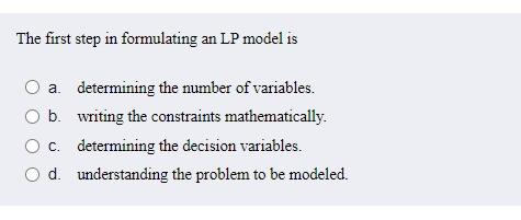 The first step in formulating an LP model is O a