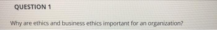 QUESTION 1 Why are ethics and business ethics