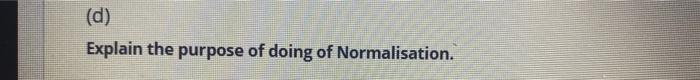(d) Explain the purpose of doing of Normalisation