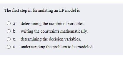 The first step in formulating an LP model is O a