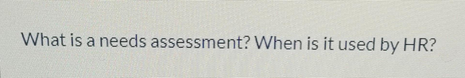 What is a needs assessment? When is it used by HR