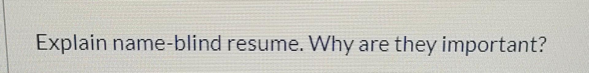 Explain name-blind resume. Why are they important
