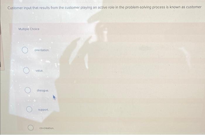 Customer input that results from the customer