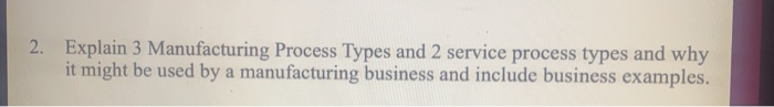 2. Explain 3 Manufacturing Process Types and 2