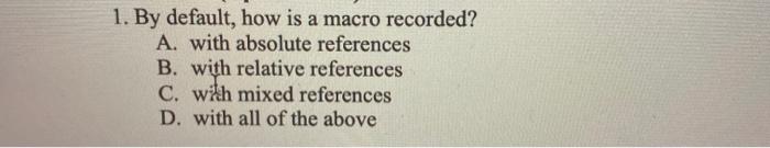 1. By default, how is a macro recorded? A. with