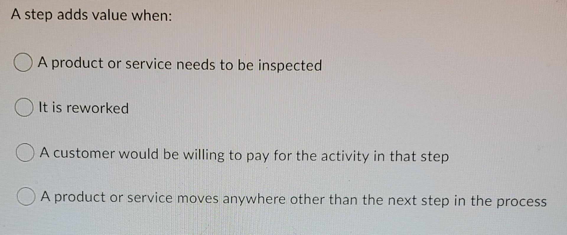 A step adds value when: A product or service