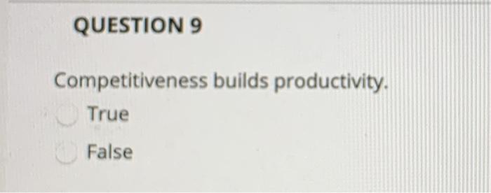 QUESTION 9 Competitiveness builds productivity.