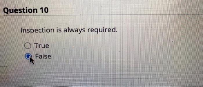 Question 10 Inspection is always required. True
