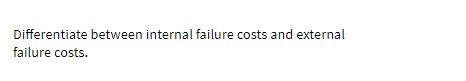 Differentiate between internal failure costs and