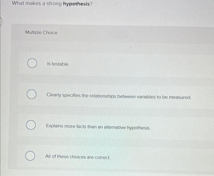 What makes a strong hypothesis? Multiple Choice O