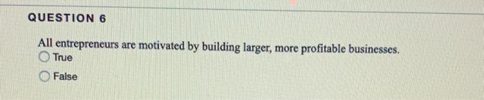 QUESTION 6 All entrepreneurs are motivated by