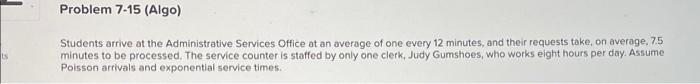 Problem 7-15 (Algo) is Students arrive at the