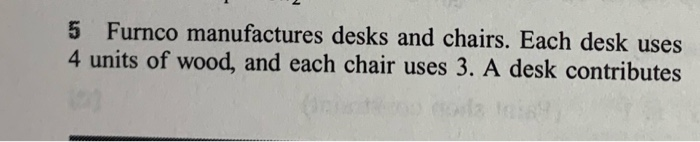 5 Furnco manufactures desks and chairs. Each desk