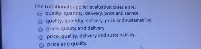 The traditional supplier evaluation criteria are:
