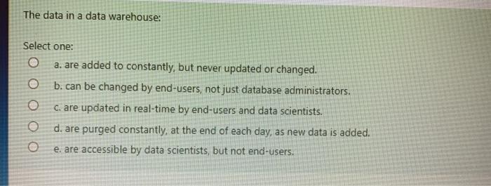The data in a data warehouse: Select one: O a.