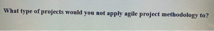 What type of projects would you not apply agile