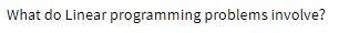 What do Linear programming problems involve