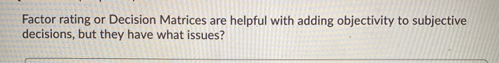 Factor rating or Decision Matrices are helpful